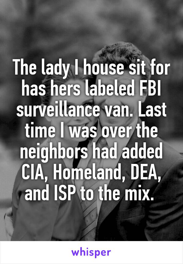 The lady I house sit for has hers labeled FBI surveillance van. Last time I was over the neighbors had added CIA, Homeland, DEA, and ISP to the mix. 