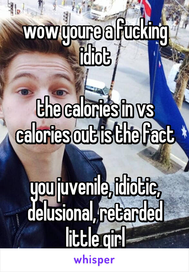 wow youre a fucking idiot

the calories in vs calories out is the fact

you juvenile, idiotic, delusional, retarded little girl