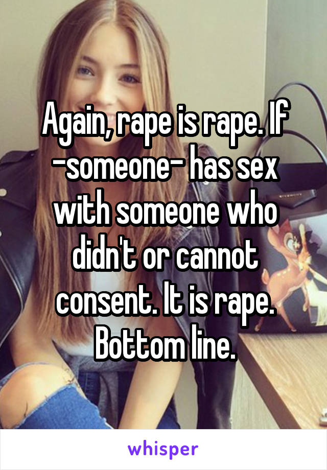 Again, rape is rape. If -someone- has sex with someone who didn't or cannot consent. It is rape. Bottom line.