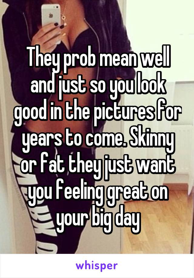 They prob mean well and just so you look good in the pictures for years to come. Skinny or fat they just want you feeling great on your big day