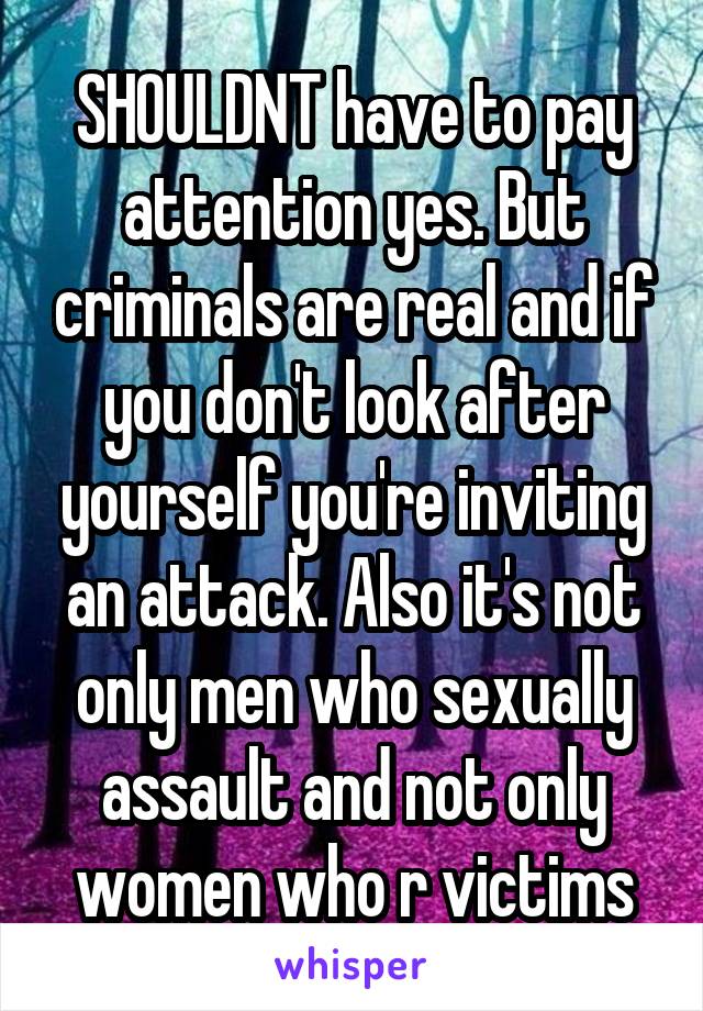 SHOULDNT have to pay attention yes. But criminals are real and if you don't look after yourself you're inviting an attack. Also it's not only men who sexually assault and not only women who r victims