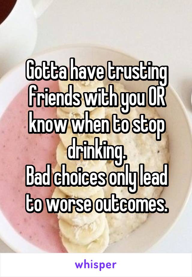 Gotta have trusting friends with you OR know when to stop drinking.
Bad choices only lead to worse outcomes.