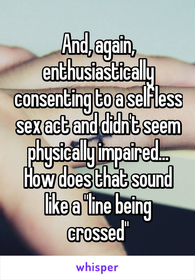 And, again, enthusiastically consenting to a selfless sex act and didn't seem physically impaired... How does that sound like a "line being crossed"