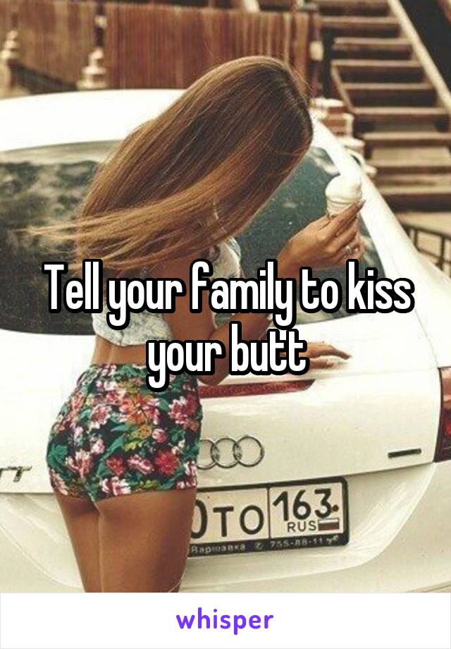 Tell your family to kiss your butt