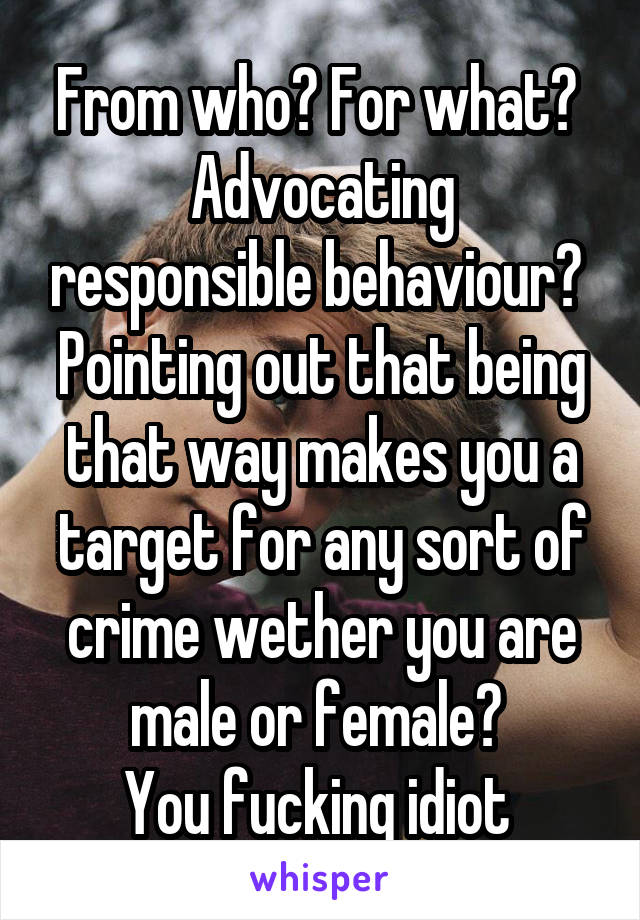 From who? For what? 
Advocating responsible behaviour? 
Pointing out that being that way makes you a target for any sort of crime wether you are male or female? 
You fucking idiot 