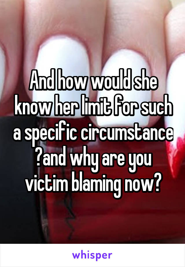 And how would she know her limit for such a specific circumstance ?and why are you victim blaming now?