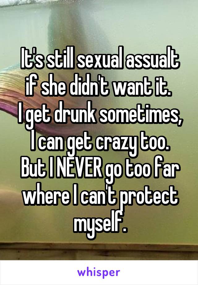 It's still sexual assualt if she didn't want it. 
I get drunk sometimes, I can get crazy too.
But I NEVER go too far where I can't protect myself.