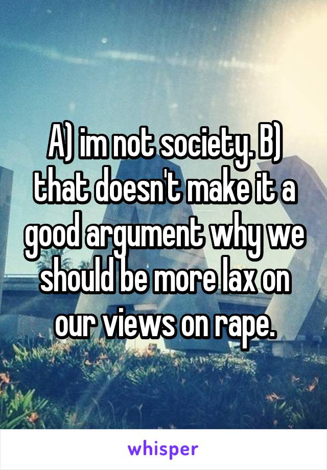 A) im not society. B) that doesn't make it a good argument why we should be more lax on our views on rape.