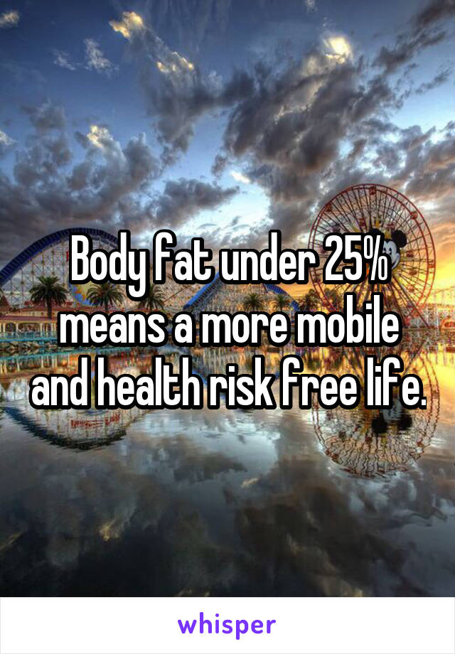 Body fat under 25% means a more mobile and health risk free life.