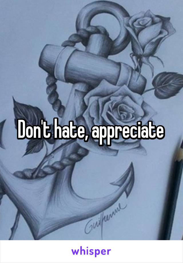 Don't hate, appreciate 