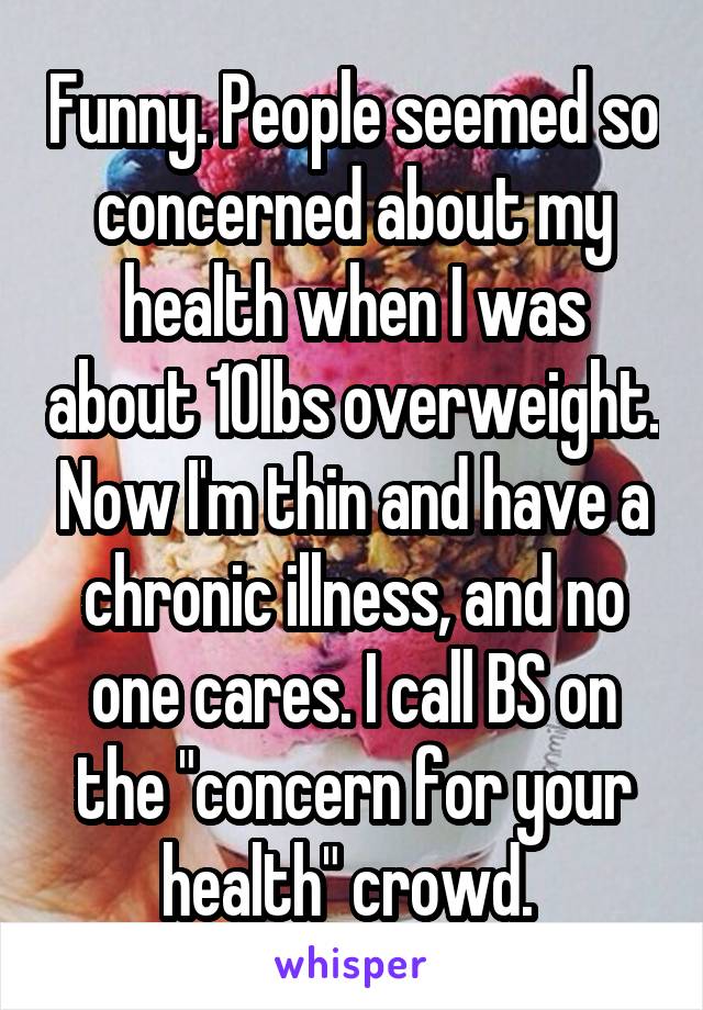 Funny. People seemed so concerned about my health when I was about 10lbs overweight. Now I'm thin and have a chronic illness, and no one cares. I call BS on the "concern for your health" crowd. 