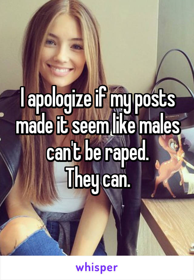 I apologize if my posts made it seem like males can't be raped.
They can.