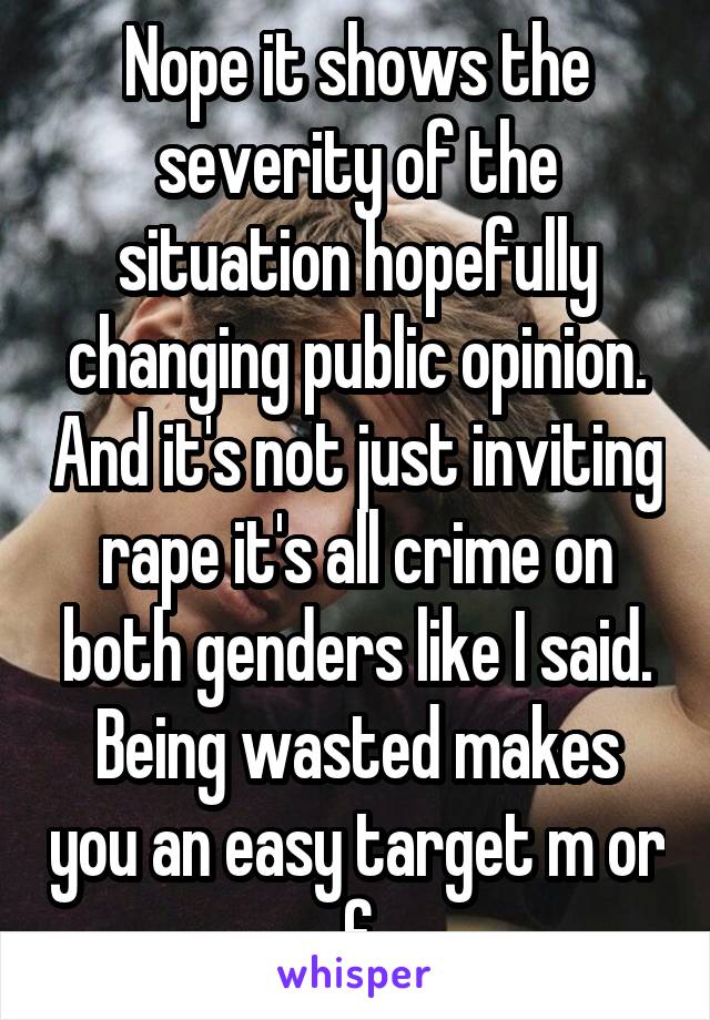 Nope it shows the severity of the situation hopefully changing public opinion. And it's not just inviting rape it's all crime on both genders like I said. Being wasted makes you an easy target m or f