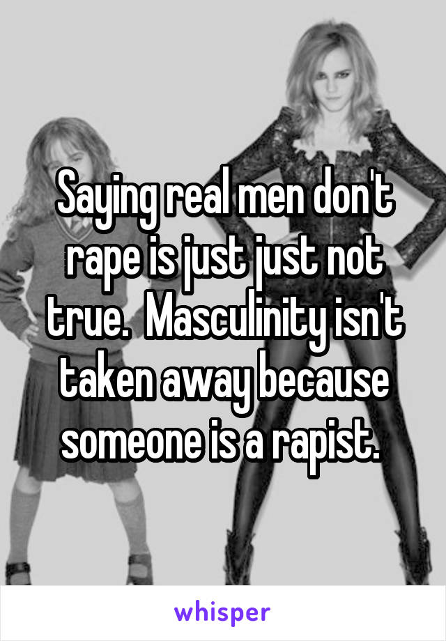 Saying real men don't rape is just just not true.  Masculinity isn't taken away because someone is a rapist. 