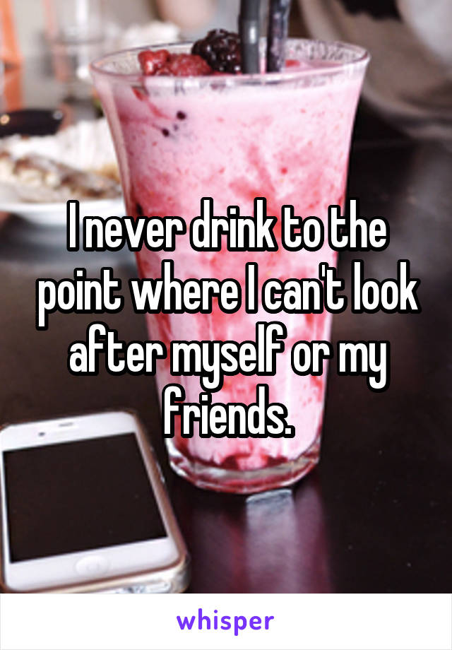 I never drink to the point where I can't look after myself or my friends.