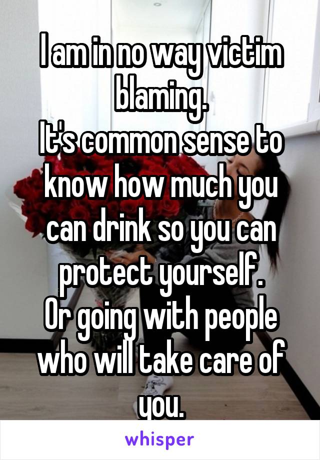 I am in no way victim blaming.
It's common sense to know how much you can drink so you can protect yourself.
Or going with people who will take care of you.