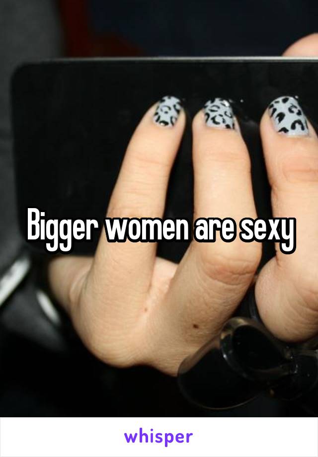 Bigger women are sexy