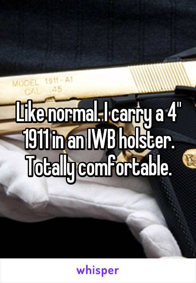 Like normal. I carry a 4" 1911 in an IWB holster. Totally comfortable.