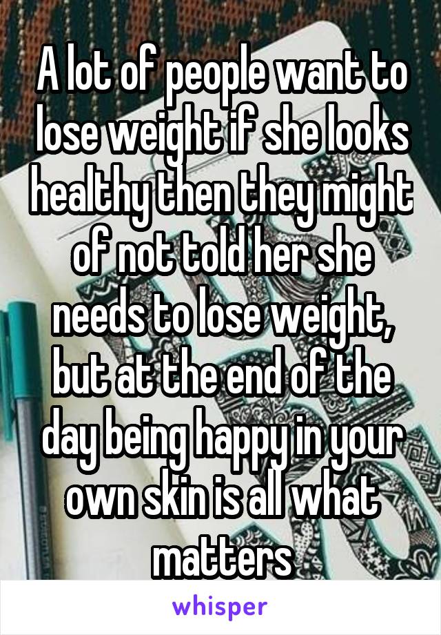 A lot of people want to lose weight if she looks healthy then they might of not told her she needs to lose weight, but at the end of the day being happy in your own skin is all what matters