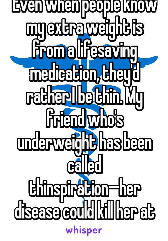 Even when people know my extra weight is from a lifesaving medication, they'd rather I be thin. My friend who's underweight has been called thinspiration—her disease could kill her at any moment.