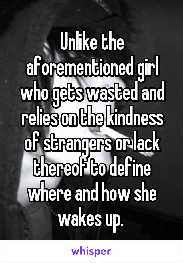 Unlike the aforementioned girl who gets wasted and relies on the kindness of strangers or lack thereof to define where and how she wakes up. 