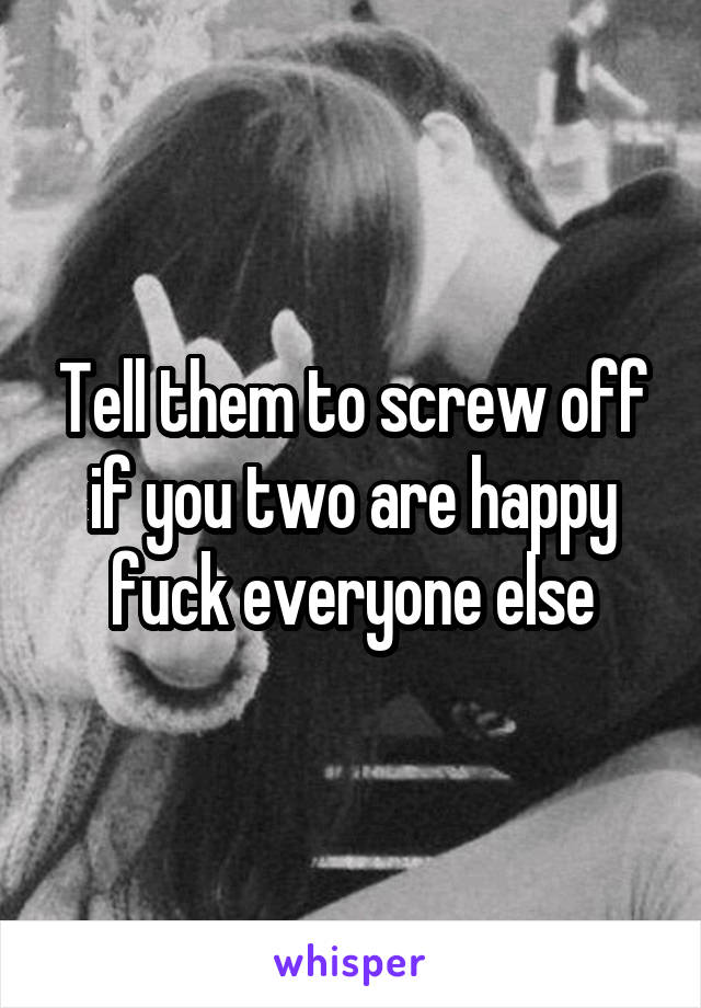 Tell them to screw off if you two are happy fuck everyone else