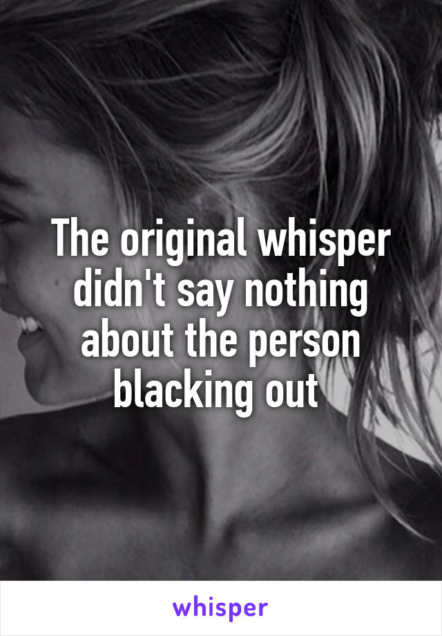 The original whisper didn't say nothing about the person blacking out 