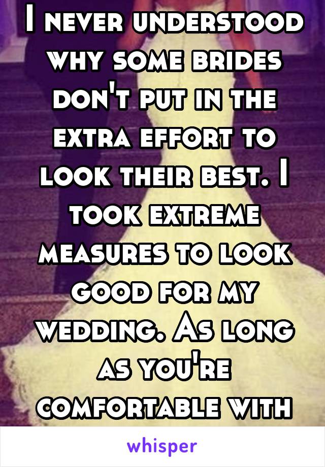 I never understood why some brides don't put in the extra effort to look their best. I took extreme measures to look good for my wedding. As long as you're comfortable with yourself then fine.