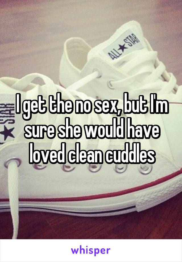 I get the no sex, but I'm sure she would have loved clean cuddles