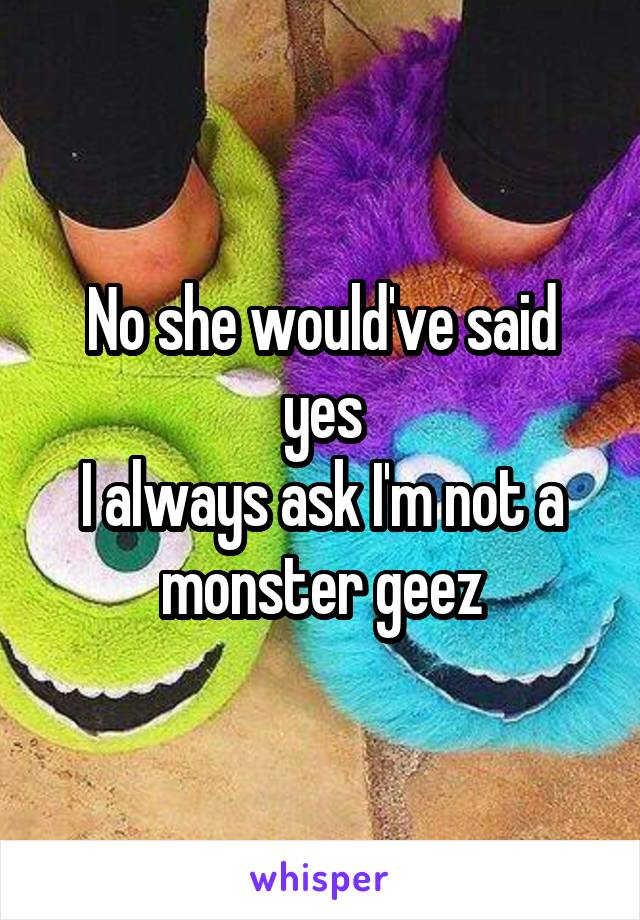 No she would've said yes
I always ask I'm not a monster geez