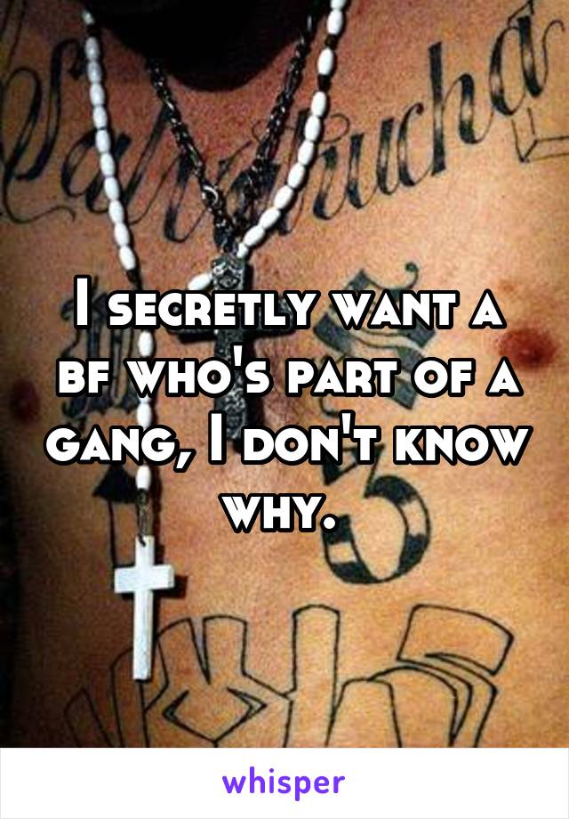 I secretly want a bf who's part of a gang, I don't know why. 