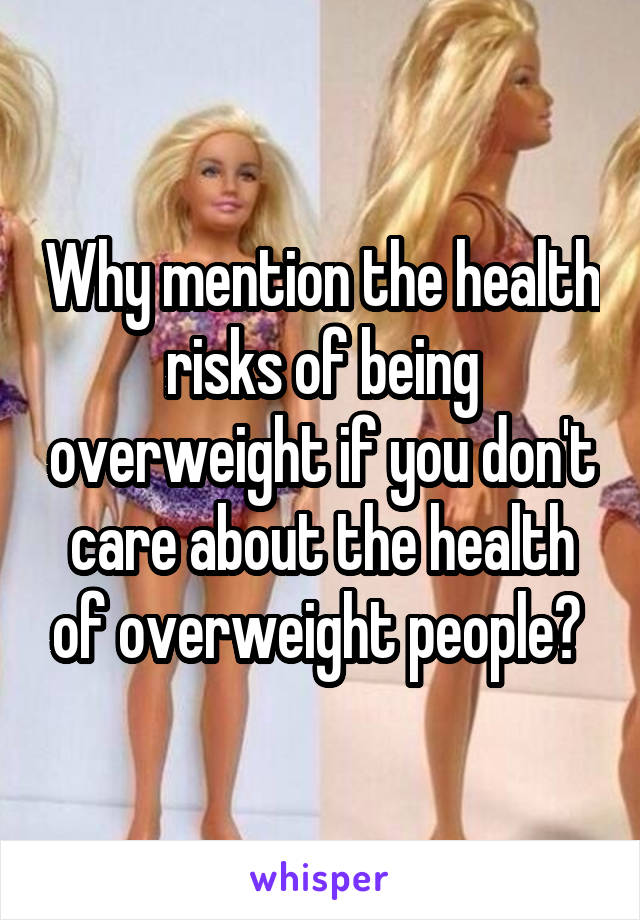 Why mention the health risks of being overweight if you don't care about the health of overweight people? 