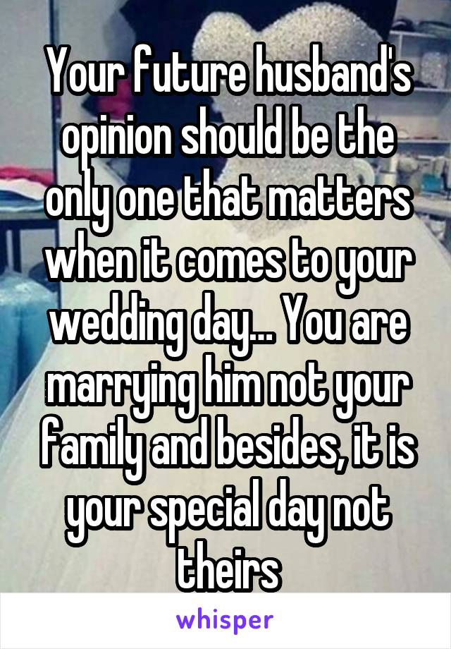 Your future husband's opinion should be the only one that matters when it comes to your wedding day… You are marrying him not your family and besides, it is your special day not theirs