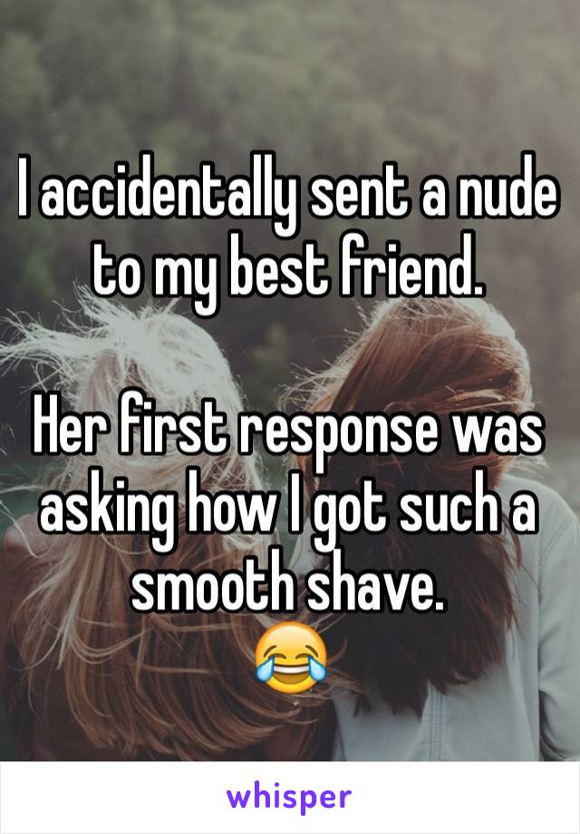 I accidentally sent a nude to my best friend.

Her first response was asking how I got such a smooth shave.
😂