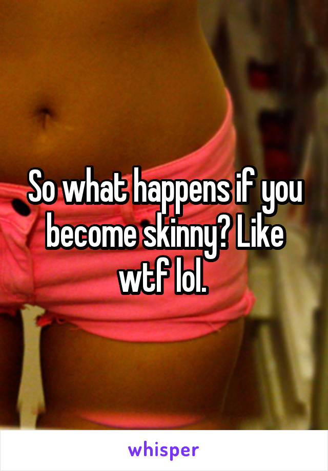 So what happens if you become skinny? Like wtf lol. 