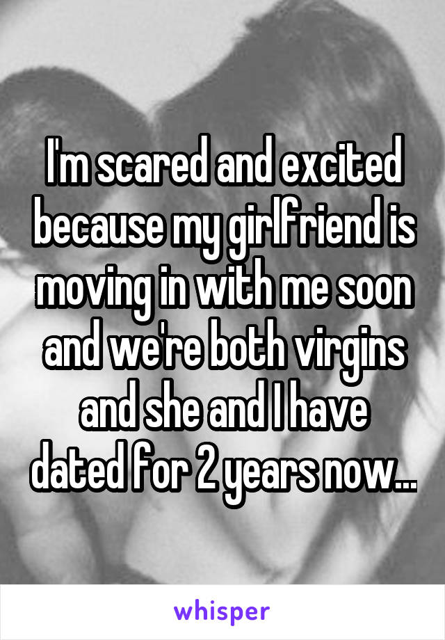 I'm scared and excited because my girlfriend is moving in with me soon and we're both virgins and she and I have dated for 2 years now...