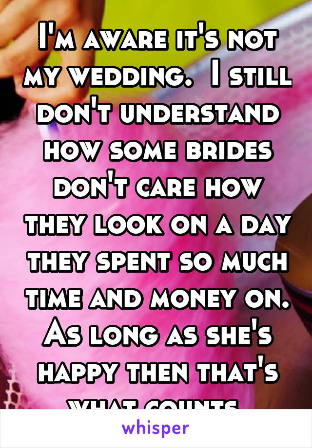 I'm aware it's not my wedding.  I still don't understand how some brides don't care how they look on a day they spent so much time and money on. As long as she's happy then that's what counts.