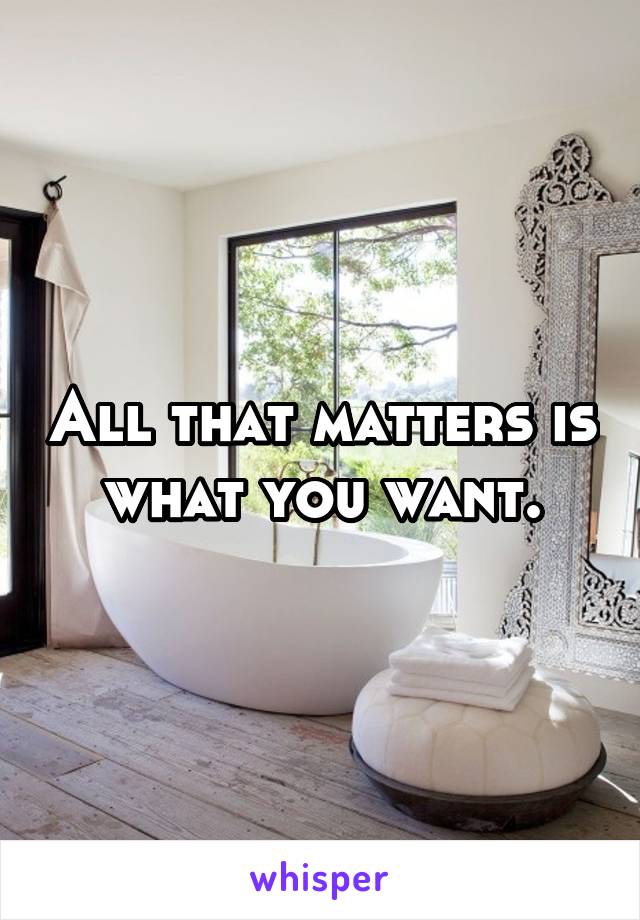 All that matters is what you want.