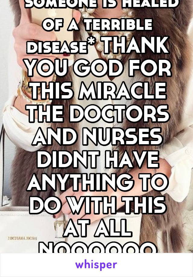 *someone is healed of a terrible disease* THANK YOU GOD FOR THIS MIRACLE THE DOCTORS AND NURSES DIDNT HAVE ANYTHING TO DO WITH THIS AT ALL NOOOOOO NOPE