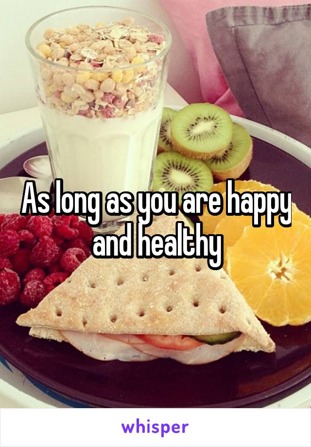 As long as you are happy and healthy