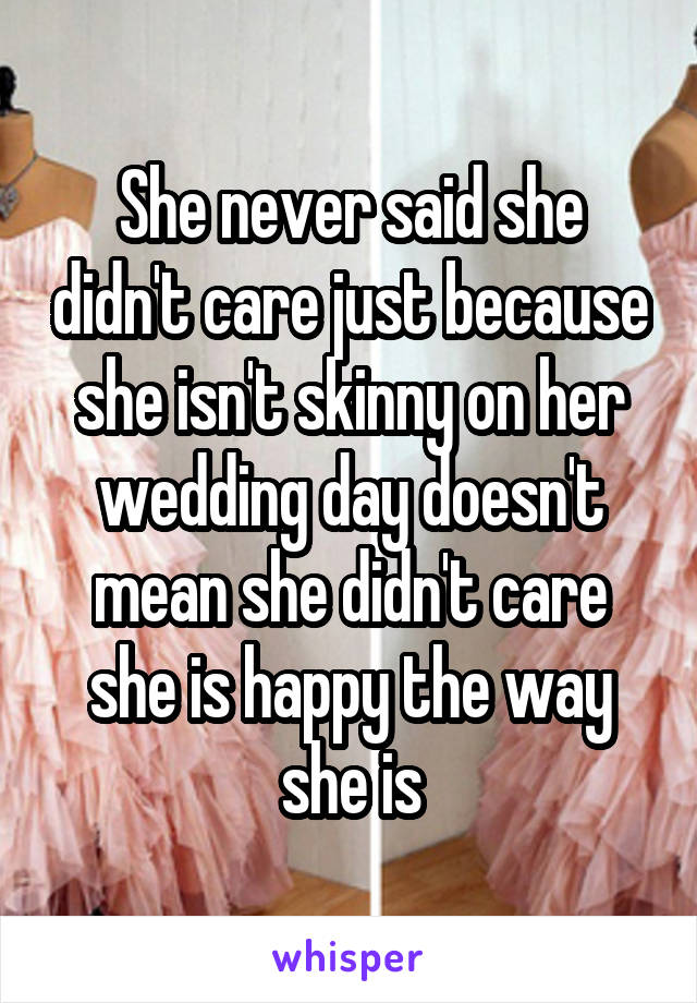 She never said she didn't care just because she isn't skinny on her wedding day doesn't mean she didn't care she is happy the way she is