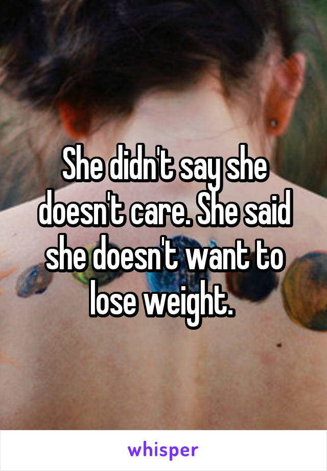 She didn't say she doesn't care. She said she doesn't want to lose weight. 