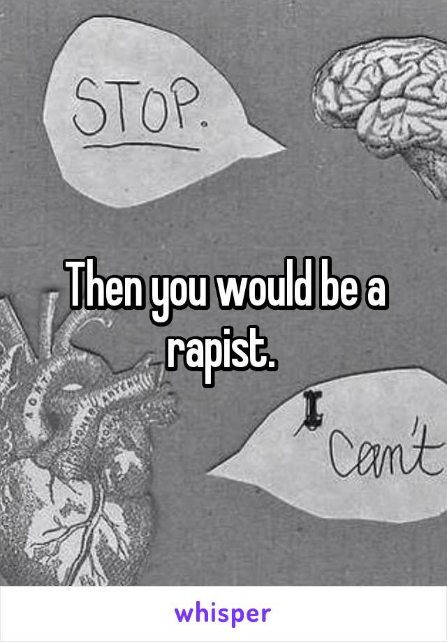 Then you would be a rapist. 