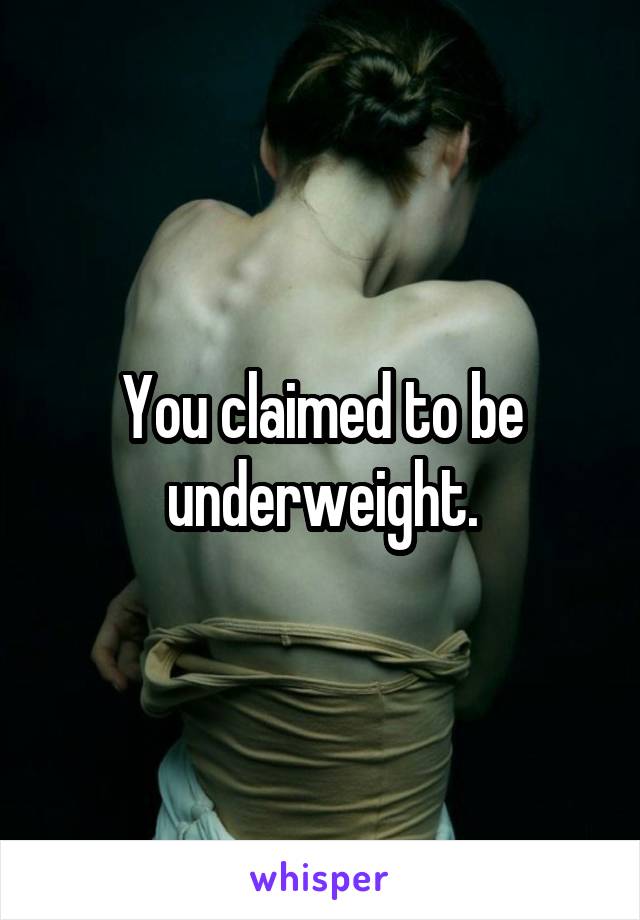 You claimed to be underweight.