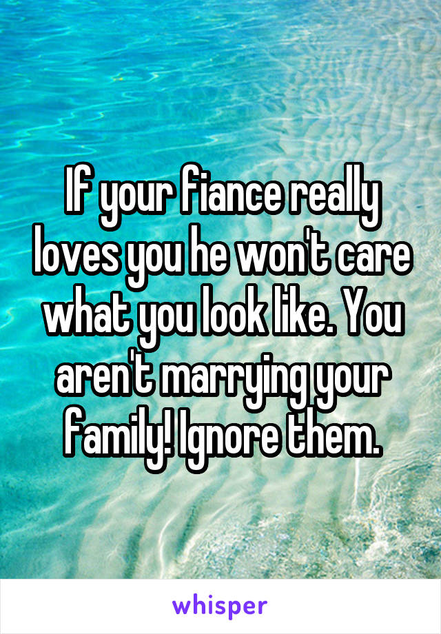 If your fiance really loves you he won't care what you look like. You aren't marrying your family! Ignore them.