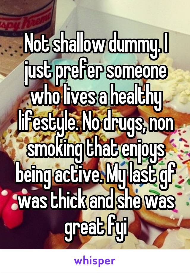 Not shallow dummy. I just prefer someone who lives a healthy lifestyle. No drugs, non smoking that enjoys being active. My last gf was thick and she was great fyi