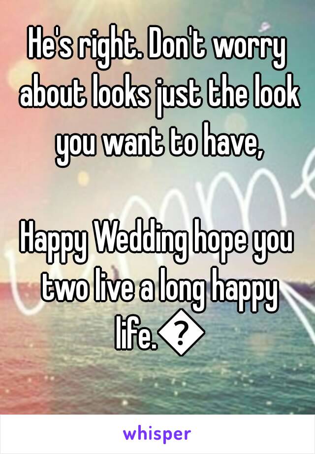 He's right. Don't worry about looks just the look you want to have,

Happy Wedding hope you two live a long happy life.😄