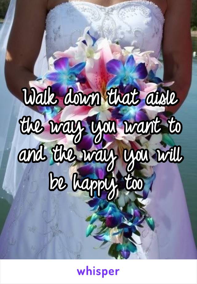 Walk down that aisle the way you want to and the way you will be happy too 