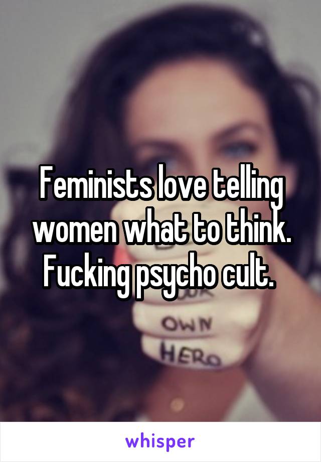 Feminists love telling women what to think. Fucking psycho cult. 