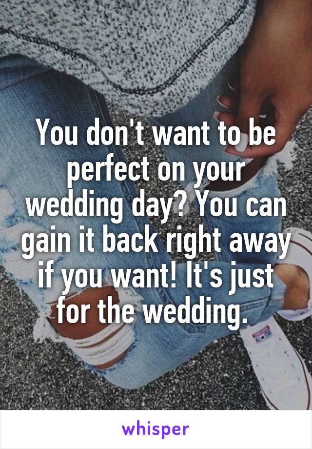 You don't want to be perfect on your wedding day? You can gain it back right away if you want! It's just for the wedding. 